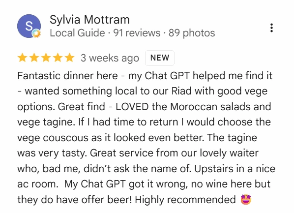 Real Google Maps review by guest Sylvia Mottram, five stars: “Fantastic dinner here - my Chat GPT helped me find it - wanted something local to our Riad with good vege options. Great find - LOVED the Moroccan salads and vege tagine… The tagine was very tasty. Great service from our lovely waiter… Highly recommended.”